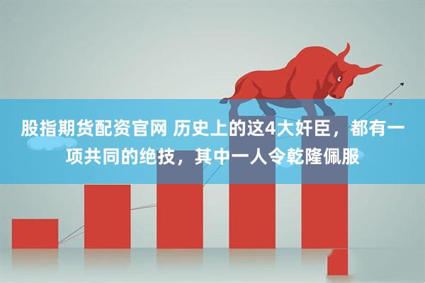股指期货配资官网 历史上的这4大奸臣，都有一项共同的绝技，其中一人令乾隆佩服