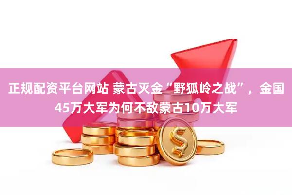 正规配资平台网站 蒙古灭金“野狐岭之战”，金国45万大军为何不敌蒙古10万大军