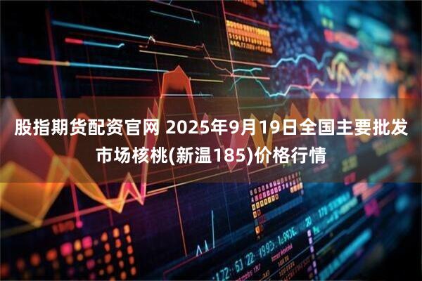 股指期货配资官网 2025年9月19日全国主要批发市场核桃(新温185)价格行情
