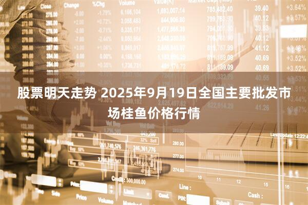 股票明天走势 2025年9月19日全国主要批发市场桂鱼价格行情
