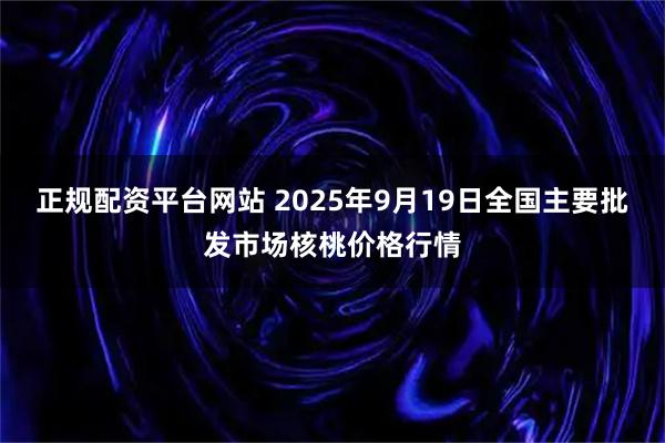 正规配资平台网站 2025年9月19日全国主要批发市场核桃价格行情