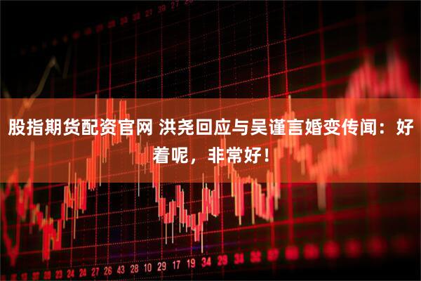 股指期货配资官网 洪尧回应与吴谨言婚变传闻：好着呢，非常好！