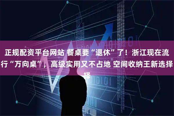 正规配资平台网站 餐桌要“退休”了！浙江现在流行“万向桌”，高级实用又不占地 空间收纳王新选择